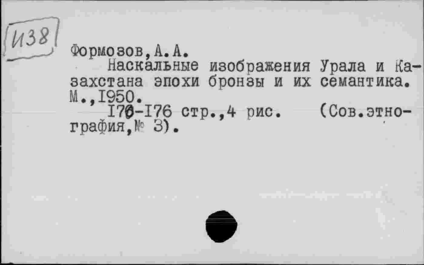 ﻿Формозов,А.А.
Наскальные изображения Урала и Казахстана эпохи бронзы и их семантика. М.,1950.
170-176 стр.,4 рис. (Сов.этнография, № 3).